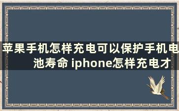 苹果手机怎样充电可以保护手机电池寿命 iphone怎样充电才能保护电池